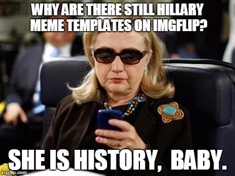 TIME TO DELETE THE HILLARY TEMPLATES IMGFLIP | WHY ARE THERE STILL HILLARY MEME TEMPLATES ON IMGFLIP? SHE IS HISTORY,  BABY. | image tagged in memes,hillary clinton cellphone,election 2016 | made w/ Imgflip meme maker