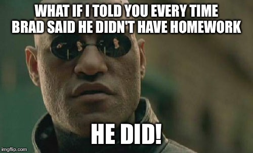 Matrix Morpheus | WHAT IF I TOLD YOU EVERY TIME BRAD SAID HE DIDN'T HAVE HOMEWORK; HE DID! | image tagged in memes,matrix morpheus | made w/ Imgflip meme maker