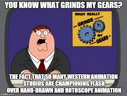 Peter Griffin News Meme | YOU KNOW WHAT GRINDS MY GEARS? THE FACT THAT SO MANY WESTERN ANIMATION STUDIOS ARE CHAMPIONING FLASH OVER HAND-DRAWN AND ROTOSCOPE ANIMATION | image tagged in memes,peter griffin news | made w/ Imgflip meme maker