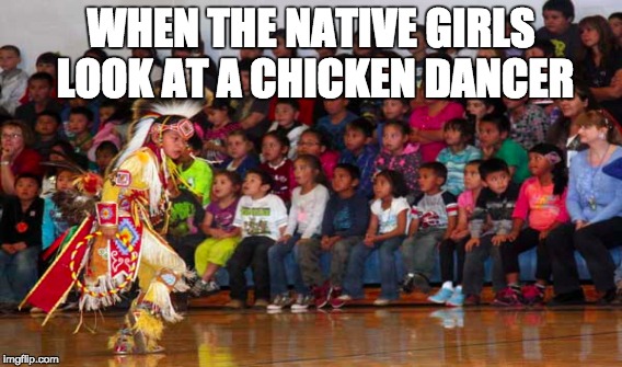 WHEN THE NATIVE GIRLS LOOK AT A CHICKEN DANCER | image tagged in chicken dancer | made w/ Imgflip meme maker