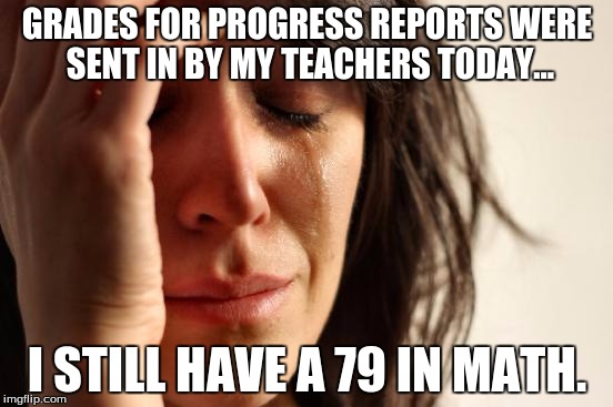 First World Problems | GRADES FOR PROGRESS REPORTS WERE SENT IN BY MY TEACHERS TODAY... I STILL HAVE A 79 IN MATH. | image tagged in memes,first world problems | made w/ Imgflip meme maker