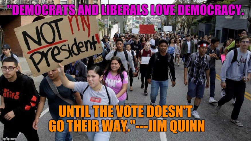 "DEMOCRATS AND LIBERALS LOVE DEMOCRACY. UNTIL THE VOTE DOESN'T GO THEIR WAY."---JIM QUINN | image tagged in protesters | made w/ Imgflip meme maker