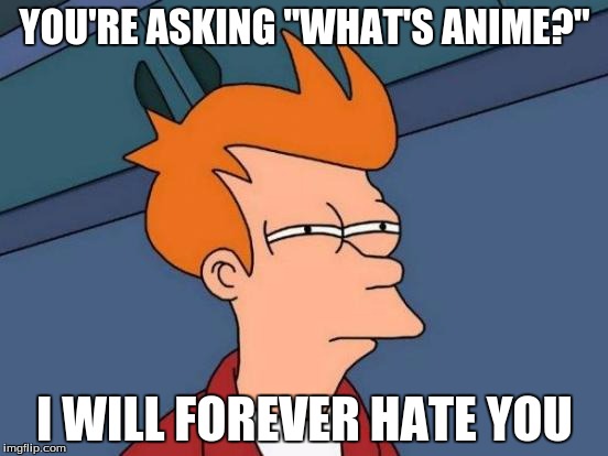 Futurama Fry Meme | YOU'RE ASKING "WHAT'S ANIME?"; I WILL FOREVER HATE YOU | image tagged in memes,futurama fry | made w/ Imgflip meme maker