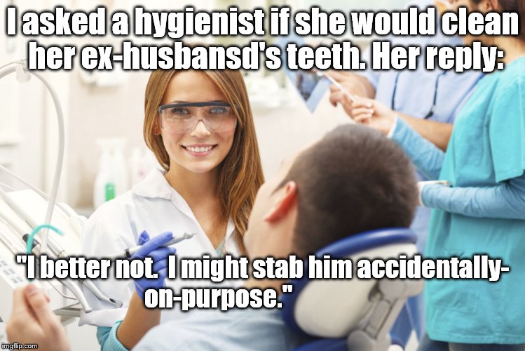 Never let your EX have a sharp instrument | I asked a hygienist if she would clean her ex-husbansd's teeth. Her reply:; "I better not.  I might stab him accidentally- on-purpose." | image tagged in watch out guys | made w/ Imgflip meme maker