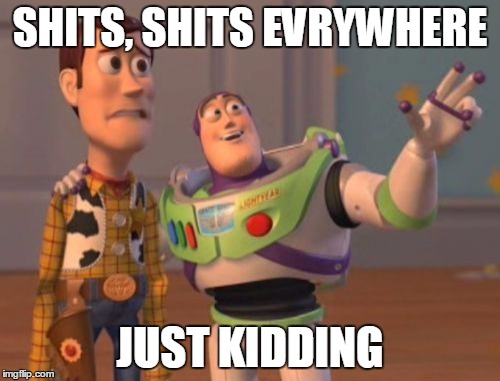 X, X Everywhere | SHITS, SHITS EVRYWHERE; JUST KIDDING | image tagged in memes,x x everywhere | made w/ Imgflip meme maker