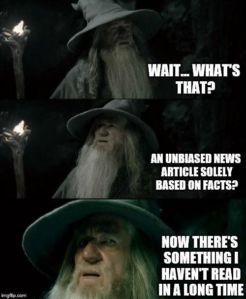 Remember When?? And This Goes Out To Both Sides! | WAIT... WHAT'S THAT? AN UNBIASED NEWS ARTICLE SOLELY BASED ON FACTS? NOW THERE'S SOMETHING I HAVEN'T READ IN A LONG TIME | image tagged in memes,confused gandalf,journalism,integrity,biased media | made w/ Imgflip meme maker