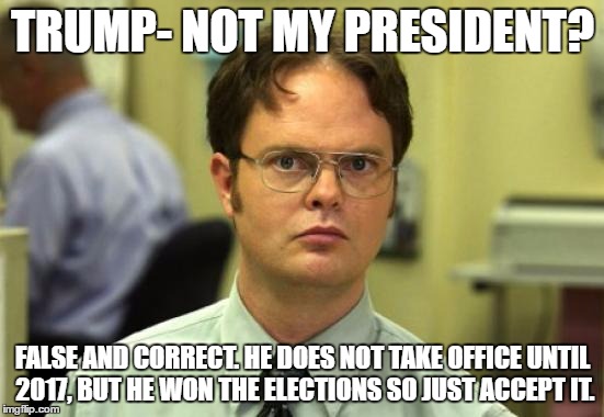 Dwight Schrute | TRUMP- NOT MY PRESIDENT? FALSE AND CORRECT. HE DOES NOT TAKE OFFICE UNTIL 2017, BUT HE WON THE ELECTIONS SO JUST ACCEPT IT. | image tagged in memes,dwight schrute | made w/ Imgflip meme maker