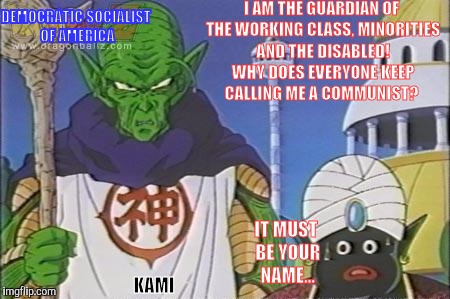 I AM THE GUARDIAN OF THE WORKING CLASS, MINORITIES AND THE DISABLED! WHY DOES EVERYONE KEEP CALLING ME A COMMUNIST? IT MUST BE YOUR NAME... DEMOCRATIC SOCIALIST OF AMERICA; KAMI | image tagged in democratic socialism,dragon ball z | made w/ Imgflip meme maker