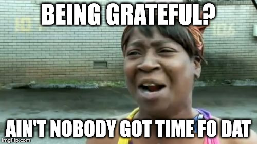 Ain't Nobody Got Time For That Meme | BEING GRATEFUL? AIN'T NOBODY GOT TIME FO DAT | image tagged in memes,aint nobody got time for that | made w/ Imgflip meme maker