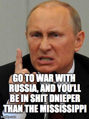 Bad Pun Putin | GO TO WAR WITH RUSSIA, AND YOU’LL BE IN SHIT DNIEPER THAN THE MISSISSIPPI | image tagged in angryputin | made w/ Imgflip meme maker