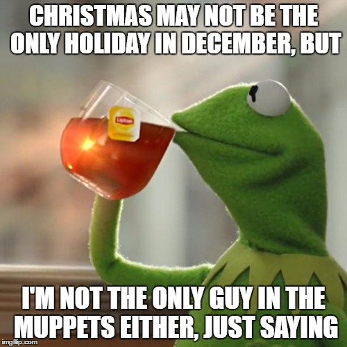 But That's None Of My Business | CHRISTMAS MAY NOT BE THE ONLY HOLIDAY IN DECEMBER, BUT; I'M NOT THE ONLY GUY IN THE MUPPETS EITHER, JUST SAYING | image tagged in memes,but thats none of my business,kermit the frog | made w/ Imgflip meme maker