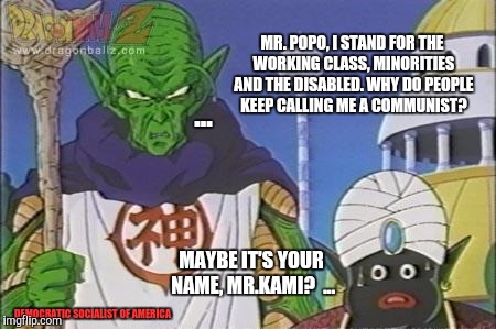 Democratic Socialism | ... MR. POPO, I STAND FOR THE WORKING CLASS, MINORITIES AND THE DISABLED. WHY DO PEOPLE KEEP CALLING ME A COMMUNIST? MAYBE IT'S YOUR NAME, MR.KAMI?  ... DEMOCRATIC SOCIALIST OF AMERICA | image tagged in democratic socialism,dragon ball z,democratic,socialism | made w/ Imgflip meme maker
