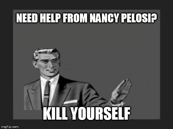 NEED HELP FROM NANCY PELOSI? KILL YOURSELF | made w/ Imgflip meme maker