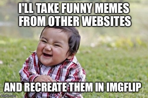 Who would ever know!! | I'LL TAKE FUNNY MEMES FROM OTHER WEBSITES; AND RECREATE THEM IN IMGFLIP | image tagged in memes,evil toddler | made w/ Imgflip meme maker