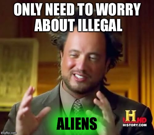 Ancient Aliens Meme | ONLY NEED TO WORRY ABOUT ILLEGAL ALIENS | image tagged in memes,ancient aliens | made w/ Imgflip meme maker
