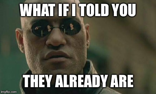 WHAT IF I TOLD YOU THEY ALREADY ARE | image tagged in memes,matrix morpheus | made w/ Imgflip meme maker