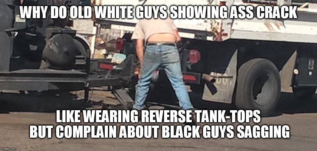 WHY DO OLD WHITE GUYS SHOWING ASS CRACK; LIKE WEARING REVERSE TANK-TOPS BUT COMPLAIN ABOUT BLACK GUYS SAGGING | image tagged in conservative hypocrisy | made w/ Imgflip meme maker