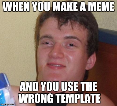 10 Guy | WHEN YOU MAKE A MEME; AND YOU USE THE WRONG TEMPLATE | image tagged in memes,10 guy | made w/ Imgflip meme maker