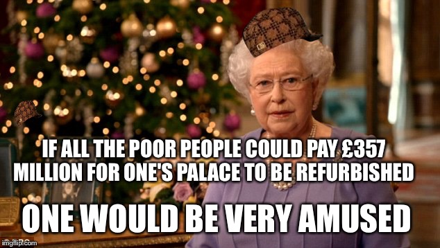 Queen Christmas speech meme | IF ALL THE POOR PEOPLE COULD
PAY £357 MILLION FOR ONE'S PALACE TO BE REFURBISHED; ONE WOULD BE VERY AMUSED | image tagged in queen christmas speech meme,scumbag | made w/ Imgflip meme maker