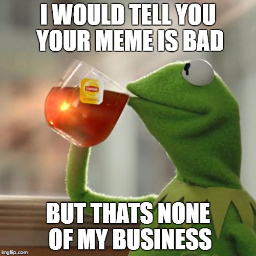 But That's None Of My Business | I WOULD TELL YOU YOUR MEME IS BAD; BUT THATS NONE OF MY BUSINESS | image tagged in memes,but thats none of my business,kermit the frog | made w/ Imgflip meme maker