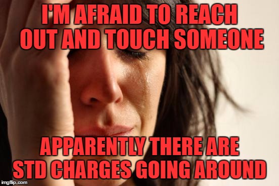 First World Problems Meme | I'M AFRAID TO REACH OUT AND TOUCH SOMEONE APPARENTLY THERE ARE STD CHARGES GOING AROUND | image tagged in memes,first world problems | made w/ Imgflip meme maker