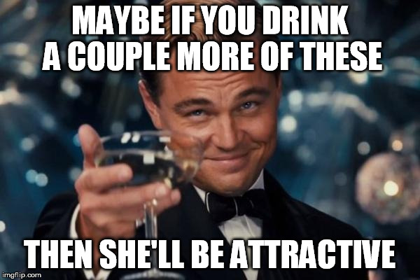 Hillary Clinton? | MAYBE IF YOU DRINK A COUPLE MORE OF THESE; THEN SHE'LL BE ATTRACTIVE | image tagged in memes,leonardo dicaprio cheers | made w/ Imgflip meme maker