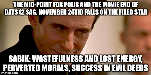 Satan and End of Days | THE MID-POINT FOR POLIS AND THE MOVIE END OF DAYS (2 SAG, NOVEMBER 24TH) FALLS ON THE FIXED STAR; SABIK: WASTEFULNESS AND LOST ENERGY, PERVERTED MORALS, SUCCESS IN EVIL DEEDS | image tagged in satan,end of days,astrology | made w/ Imgflip meme maker