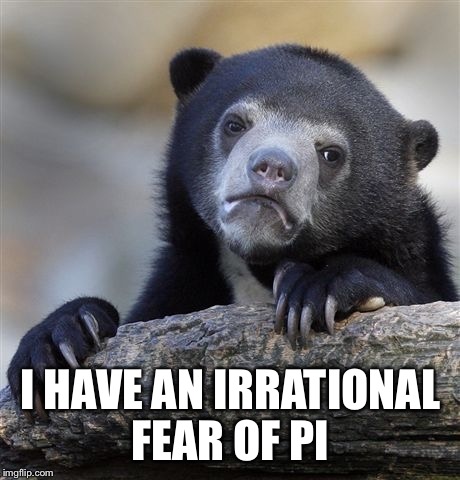 Confession Bear Meme | I HAVE AN IRRATIONAL FEAR OF PI | image tagged in memes,confession bear | made w/ Imgflip meme maker