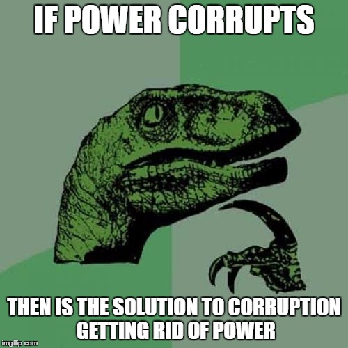 Philosoraptor Meme | IF POWER CORRUPTS; THEN IS THE SOLUTION TO CORRUPTION GETTING RID OF POWER | image tagged in memes,philosoraptor | made w/ Imgflip meme maker