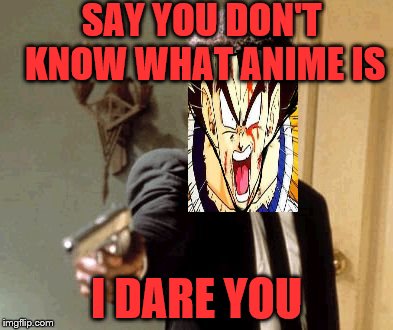 Say That Again I Dare You | SAY YOU DON'T KNOW WHAT ANIME IS; I DARE YOU | image tagged in memes,say that again i dare you | made w/ Imgflip meme maker