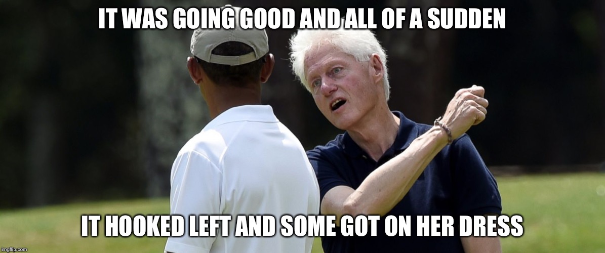 Clinton golfing | IT WAS GOING GOOD AND ALL OF A SUDDEN IT HOOKED LEFT AND SOME GOT ON HER DRESS | image tagged in clinton golfing | made w/ Imgflip meme maker