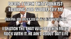 uncle joe  | BIDEN: I WISH THAT SUNKIST LOOKING SOB WOULD TRY ME; OBAMA: JOE DON'T DO IT. IT'S NOT WORTH IT; I SNATCH THE THAT WIG OFF, THEN MILLY ROCK WITH IT. HE AIN'T ABOUT DAT LIFE | image tagged in obama and biden | made w/ Imgflip meme maker