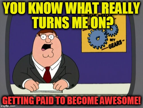 Peter Griffin News Meme | YOU KNOW WHAT
REALLY TURNS ME ON? GETTING PAID TO BECOME AWESOME! | image tagged in memes,peter griffin news | made w/ Imgflip meme maker
