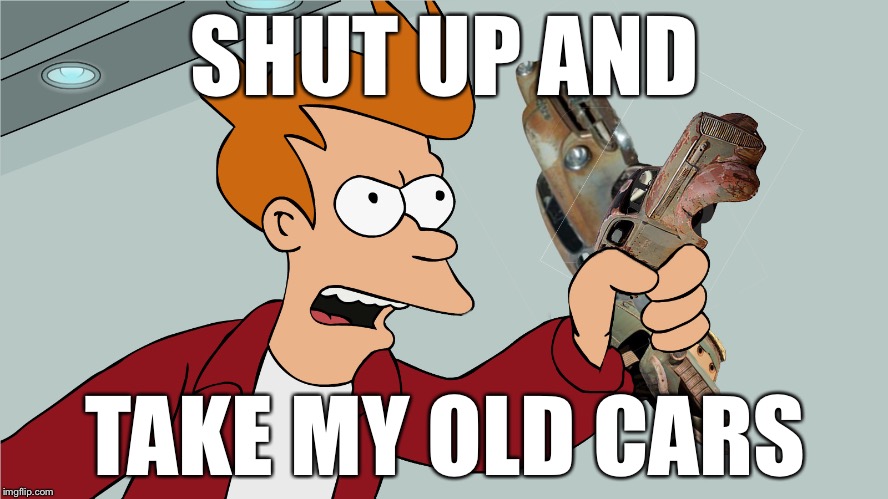 Shut up and take my old carz  | SHUT UP AND; TAKE MY OLD CARS | image tagged in futurama fry,shut up and take my money fry,funny memes,cars,car,old | made w/ Imgflip meme maker