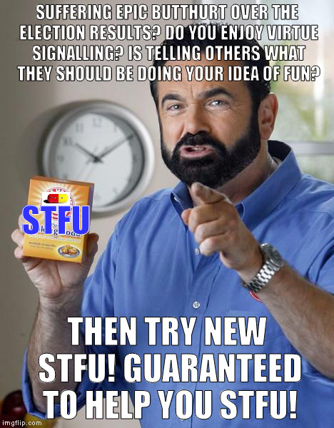 But wait, there's more! |  SUFFERING EPIC BUTTHURT OVER THE ELECTION RESULTS? DO YOU ENJOY VIRTUE SIGNALLING? IS TELLING OTHERS WHAT THEY SHOULD BE DOING YOUR IDEA OF FUN? STFU; THEN TRY NEW STFU! GUARANTEED TO HELP YOU STFU! | image tagged in billy mays,memes,donald trump approves,hillary clinton for prison hospital 2016,biased media,media trolls | made w/ Imgflip meme maker
