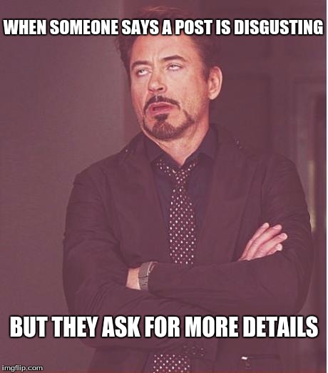 Face You Make Robert Downey Jr | WHEN SOMEONE SAYS A POST IS DISGUSTING; BUT THEY ASK FOR MORE DETAILS | image tagged in memes,face you make robert downey jr | made w/ Imgflip meme maker