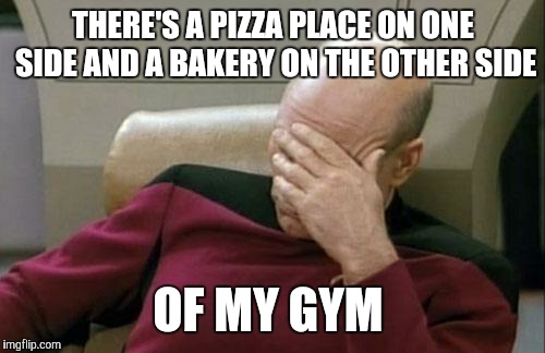 Captain Picard Facepalm Meme | THERE'S A PIZZA PLACE ON ONE SIDE AND A BAKERY ON THE OTHER SIDE OF MY GYM | image tagged in memes,captain picard facepalm | made w/ Imgflip meme maker