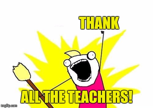 X All The Y Meme | THANK ALL THE TEACHERS! | image tagged in memes,x all the y | made w/ Imgflip meme maker