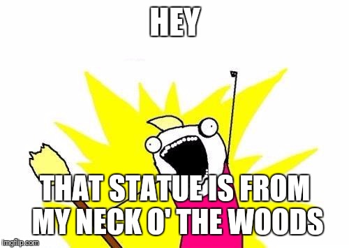 X All The Y Meme | HEY THAT STATUE IS FROM MY NECK O' THE WOODS | image tagged in memes,x all the y | made w/ Imgflip meme maker