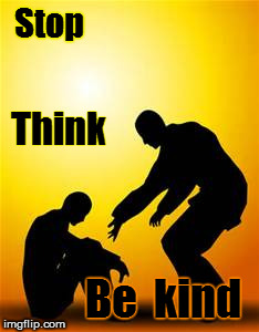 Stop. Think. Be kind! | Stop; Think; Be  kind | image tagged in kindness 1 | made w/ Imgflip meme maker