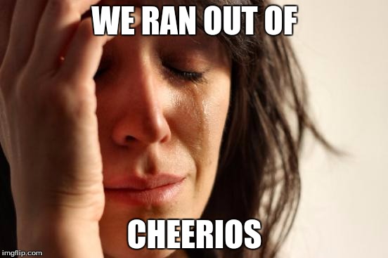 First World Problems Meme | WE RAN OUT OF; CHEERIOS | image tagged in memes,first world problems | made w/ Imgflip meme maker