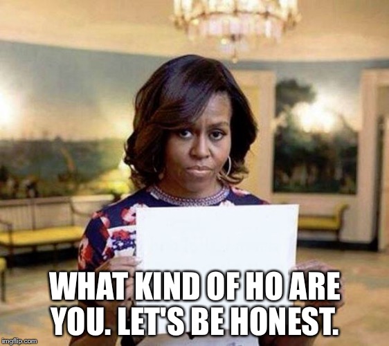 Michelle Obama blank sheet | WHAT KIND OF HO ARE YOU. LET'S BE HONEST. | image tagged in michelle obama blank sheet | made w/ Imgflip meme maker