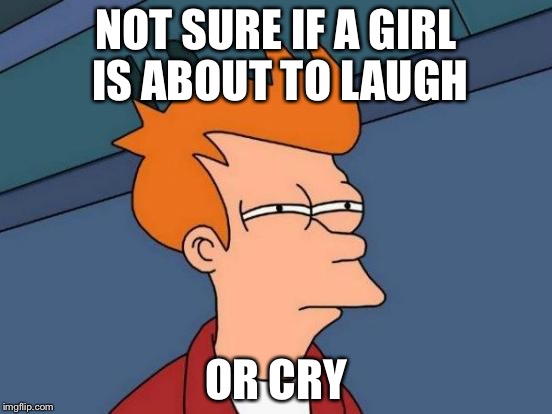 Futurama Fry | NOT SURE IF A GIRL IS ABOUT TO LAUGH; OR CRY | image tagged in memes,futurama fry | made w/ Imgflip meme maker