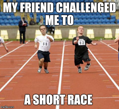 Just a little joke to start the weekend | MY FRIEND CHALLENGED ME TO; A SHORT RACE | image tagged in memes,midgets | made w/ Imgflip meme maker