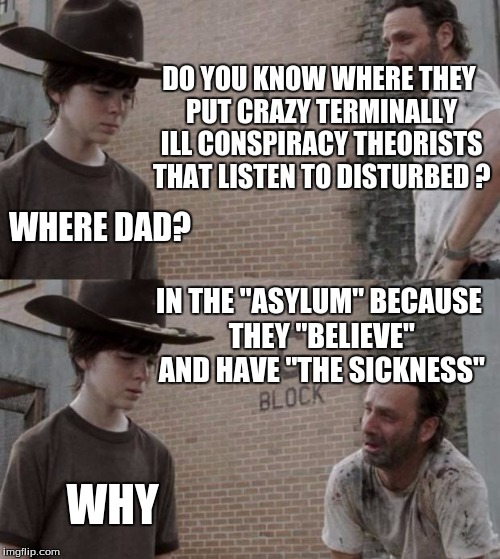Disturbed Album Puns | DO YOU KNOW WHERE THEY PUT CRAZY TERMINALLY ILL CONSPIRACY THEORISTS THAT LISTEN TO DISTURBED ? WHERE DAD? IN THE "ASYLUM" BECAUSE THEY "BELIEVE" AND HAVE "THE SICKNESS"; WHY | image tagged in memes,rick and carl,disturbed,album | made w/ Imgflip meme maker