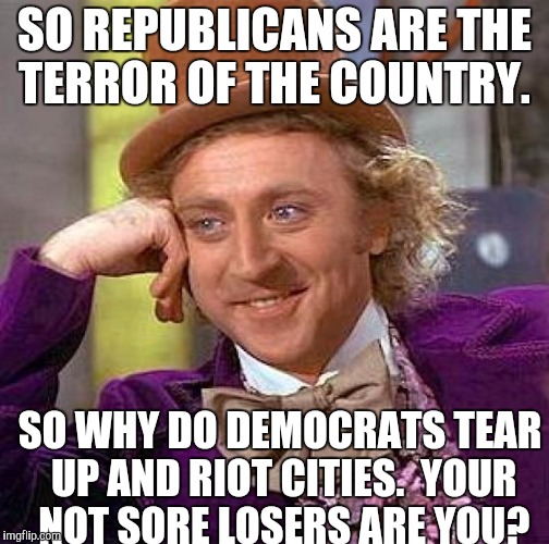 Creepy Condescending Wonka Meme | SO REPUBLICANS ARE THE TERROR OF THE COUNTRY. SO WHY DO DEMOCRATS TEAR UP AND RIOT CITIES.  YOUR NOT SORE LOSERS ARE YOU? | image tagged in memes,creepy condescending wonka | made w/ Imgflip meme maker