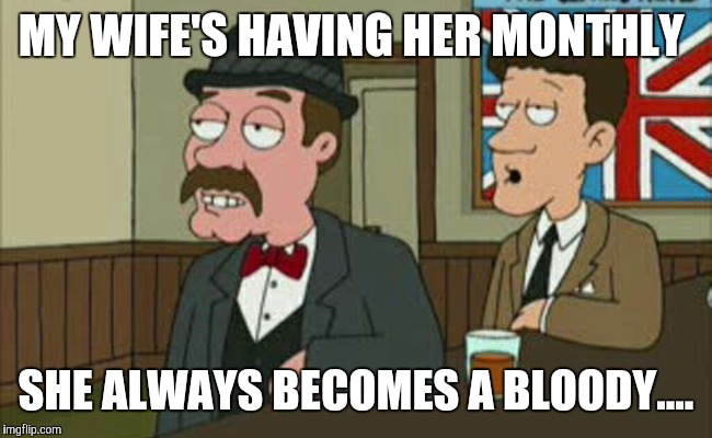 MY WIFE'S HAVING HER MONTHLY SHE ALWAYS BECOMES A BLOODY.... | made w/ Imgflip meme maker