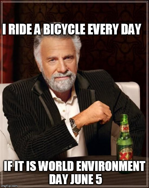 I ride a bicycle every day, if it is World Environment Day June 5 | I RIDE A BICYCLE EVERY DAY; IF IT IS WORLD ENVIRONMENT DAY JUNE 5 | image tagged in memes,the most interesting man in the world,bicycle,environment sincere,paying lip service,shallow selfish people who don't give | made w/ Imgflip meme maker