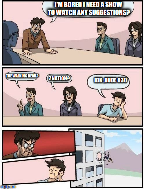 when your bored | I'M BORED I NEED A SHOW TO WATCH ANY SUGGESTIONS? THE WALKING DEAD? IDK ,DUDE 030; Z NATION? | image tagged in memes,boardroom meeting suggestion | made w/ Imgflip meme maker