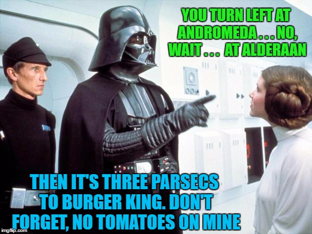 Fast Food Run | YOU TURN LEFT AT ANDROMEDA . . . NO, WAIT . . .  AT ALDERAAN; THEN IT'S THREE PARSECS TO BURGER KING. DON'T FORGET, NO TOMATOES ON MINE | image tagged in darth vader,funny memes,star,wmp,burger | made w/ Imgflip meme maker
